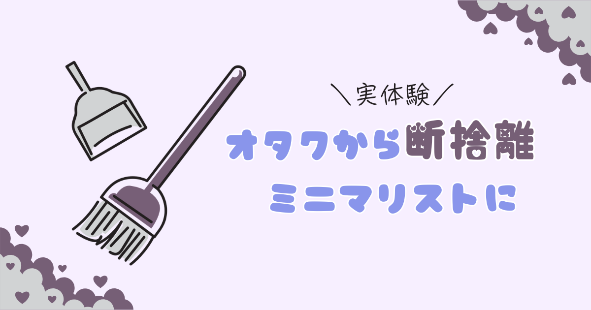 グッズ厨オタクを引退・断捨離した体験談｜手段としてのミニマリストとその先