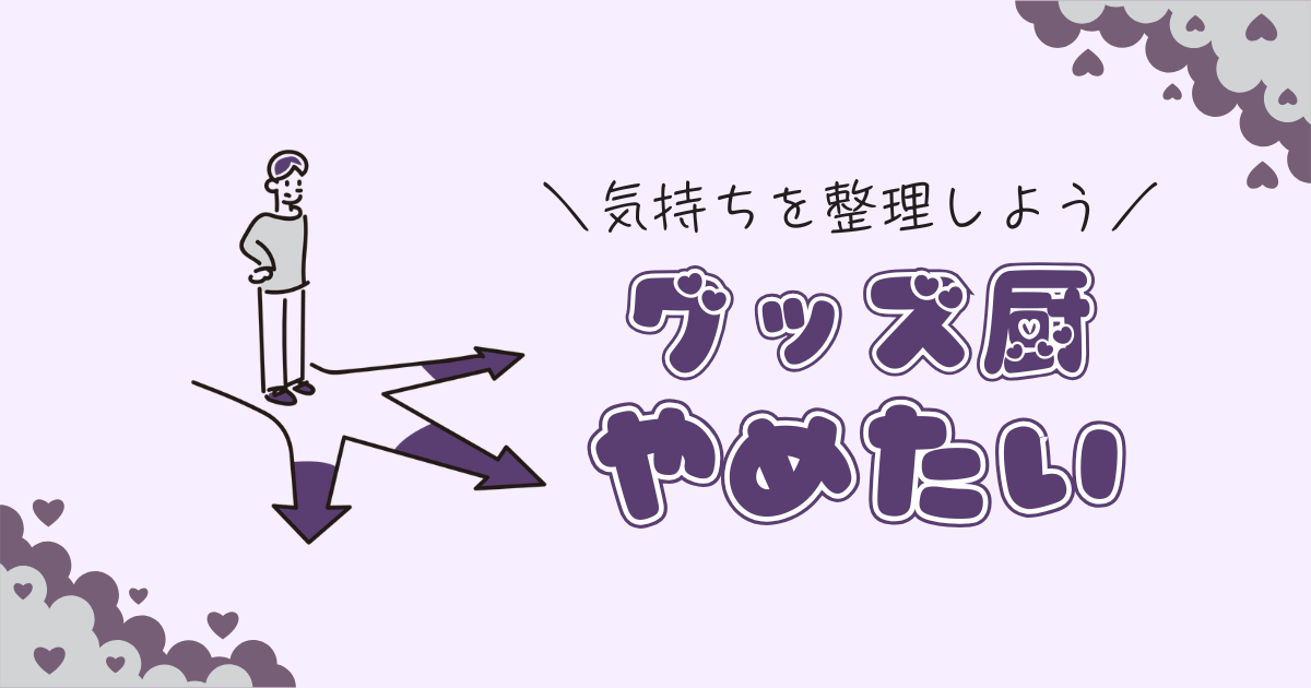 グッズ厨をやめたい時に読む記事｜元グッズ厨が伝える判断基準と心の整理法