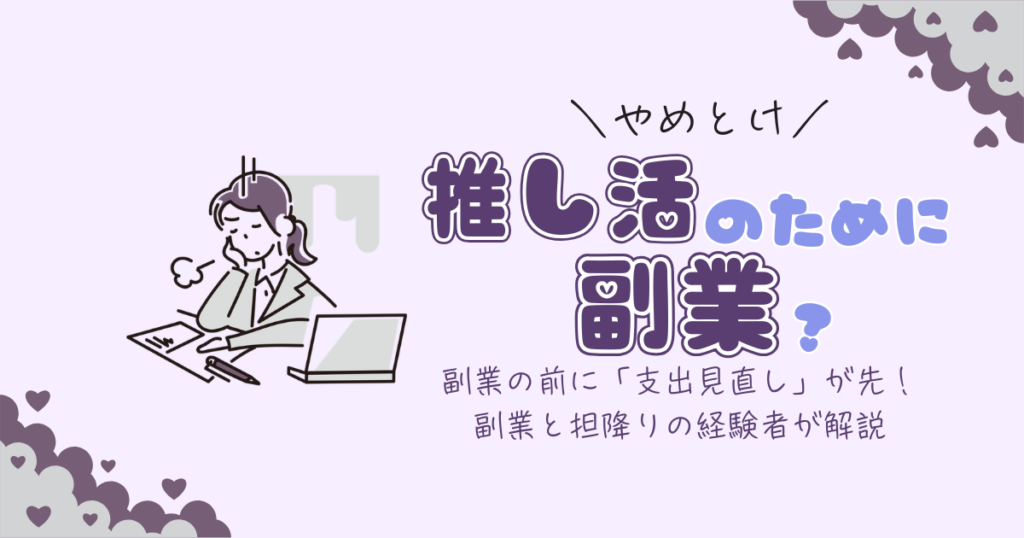 「推し活のために副業」はやめとけ！副業オタクFPが全力で伝える「その前に支出見直し」